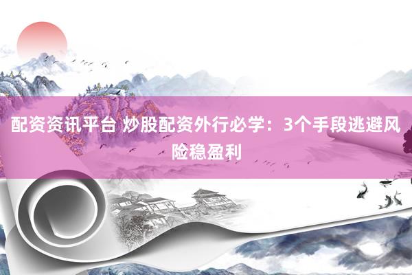 配资资讯平台 炒股配资外行必学：3个手段逃避风险稳盈利