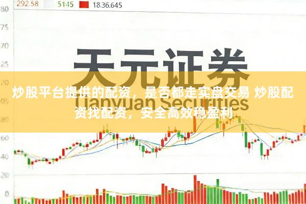 炒股平台提供的配资，是否都走实盘交易 炒股配资找配资，安全高效稳盈利