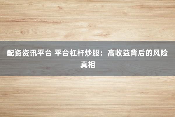 配资资讯平台 平台杠杆炒股：高收益背后的风险真相