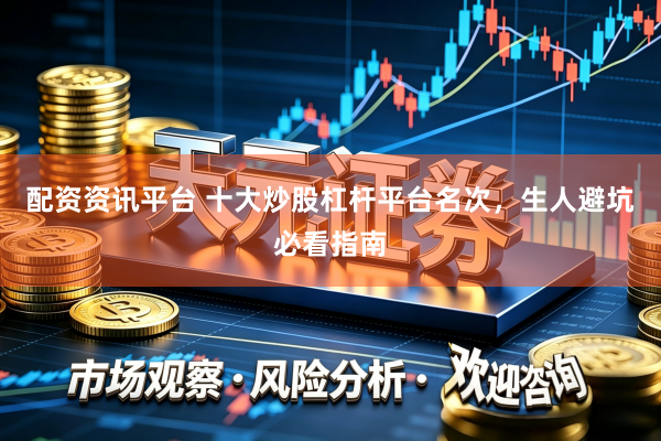 配资资讯平台 十大炒股杠杆平台名次，生人避坑必看指南