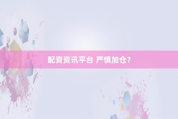 配资资讯平台 严慎加仓？