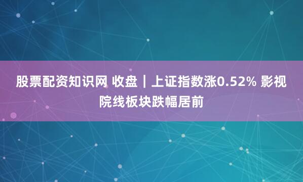 股票配资知识网 收盘｜上证指数涨0.52% 影视院线板块跌幅居前