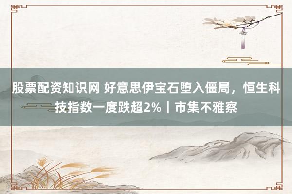 股票配资知识网 好意思伊宝石堕入僵局，恒生科技指数一度跌超2%｜市集不雅察