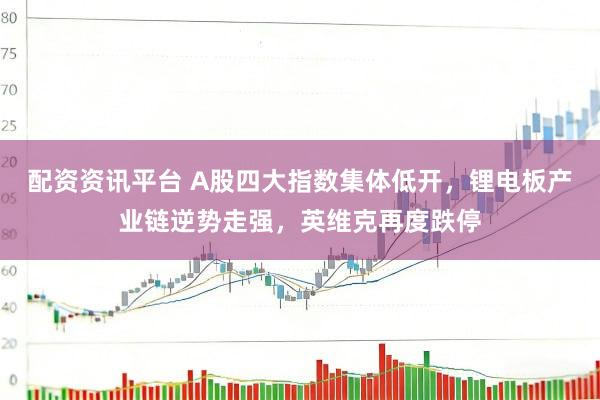 配资资讯平台 A股四大指数集体低开，锂电板产业链逆势走强，英维克再度跌停