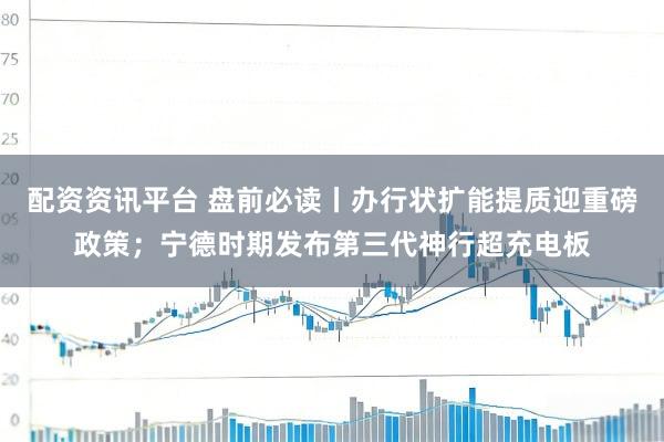 配资资讯平台 盘前必读丨办行状扩能提质迎重磅政策；宁德时期发布第三代神行超充电板