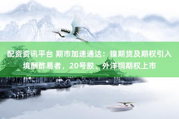 配资资讯平台 期市加速通达：镍期货及期权引入境酬酢易者，20号胶、外洋铜期权上市