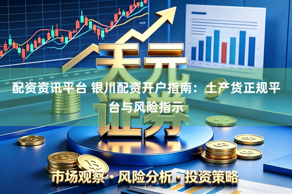 配资资讯平台 银川配资开户指南：土产货正规平台与风险指示