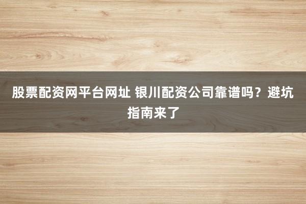 股票配资网平台网址 银川配资公司靠谱吗？避坑指南来了