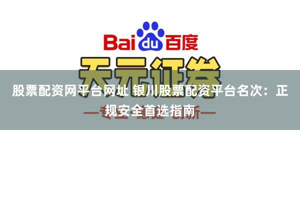 股票配资网平台网址 银川股票配资平台名次：正规安全首选指南