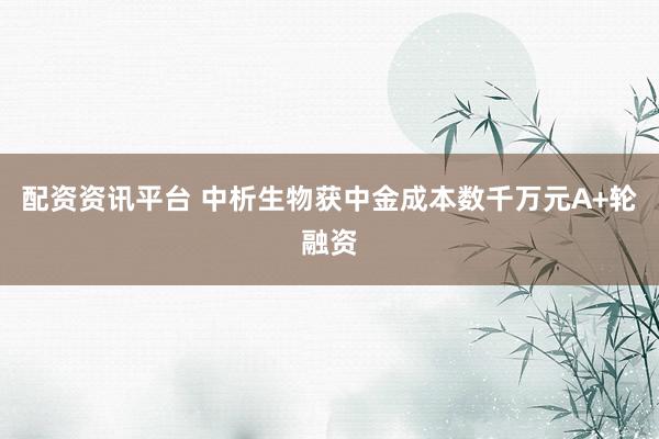 配资资讯平台 中析生物获中金成本数千万元A+轮融资