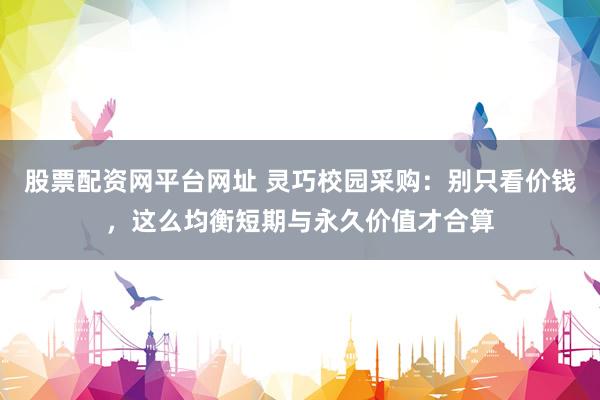 股票配资网平台网址 灵巧校园采购：别只看价钱，这么均衡短期与永久价值才合算