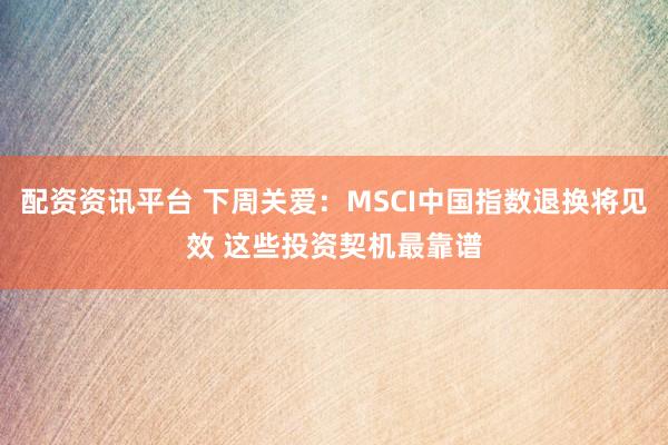 配资资讯平台 下周关爱：MSCI中国指数退换将见效 这些投资契机最靠谱