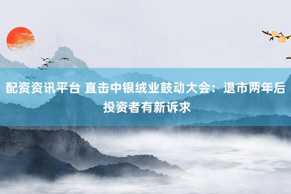 配资资讯平台 直击中银绒业鼓动大会：退市两年后 投资者有新诉求