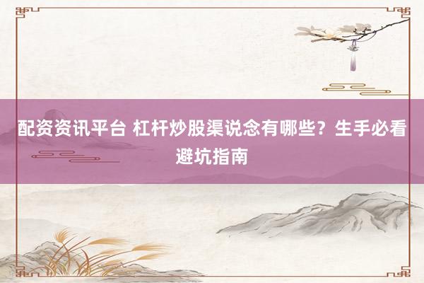 配资资讯平台 杠杆炒股渠说念有哪些？生手必看避坑指南