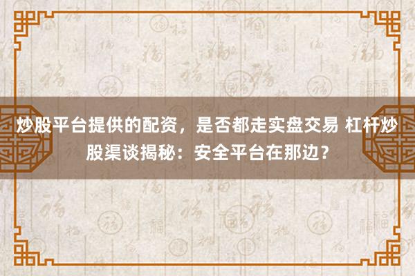 炒股平台提供的配资，是否都走实盘交易 杠杆炒股渠谈揭秘：安全平台在那边？