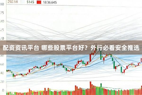配资资讯平台 哪些股票平台好?外行必看安全推选