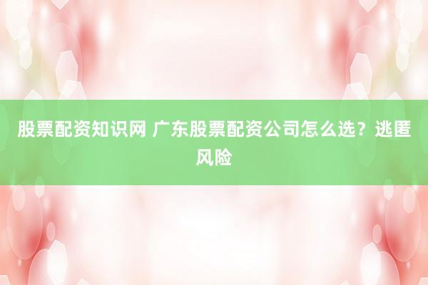 股票配资知识网 广东股票配资公司怎么选？逃匿风险