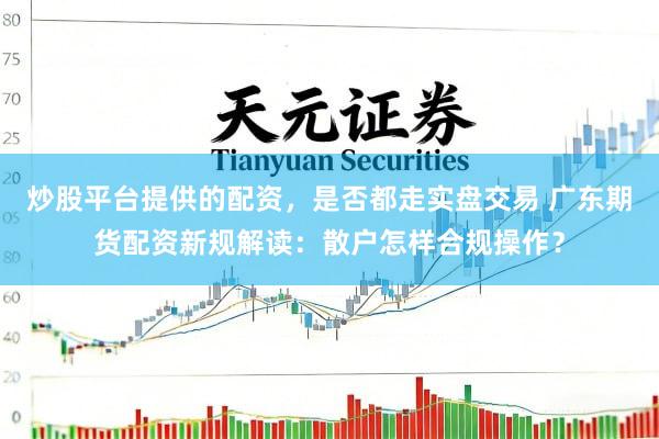 炒股平台提供的配资，是否都走实盘交易 广东期货配资新规解读：散户怎样合规操作？