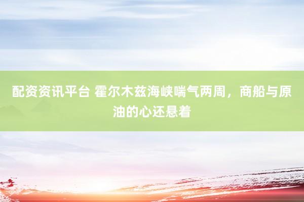 配资资讯平台 霍尔木兹海峡喘气两周，商船与原油的心还悬着