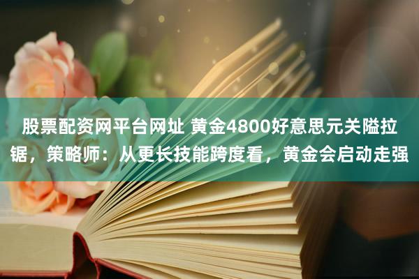 股票配资网平台网址 黄金4800好意思元关隘拉锯，策略师：从更长技能跨度看，黄金会启动走强