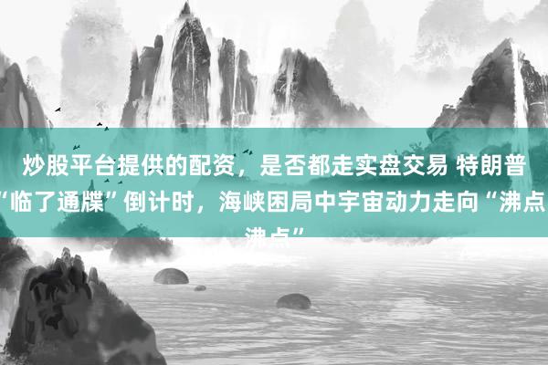 炒股平台提供的配资，是否都走实盘交易 特朗普“临了通牒”倒计时，海峡困局中宇宙动力走向“沸点”