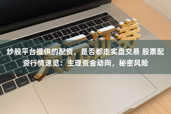 炒股平台提供的配资，是否都走实盘交易 股票配资行情速览：主理资金动向，秘密风险