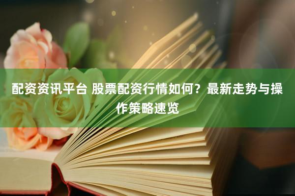 配资资讯平台 股票配资行情如何？最新走势与操作策略速览