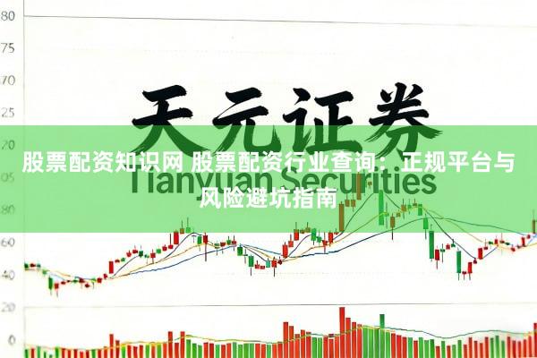 股票配资知识网 股票配资行业查询：正规平台与风险避坑指南