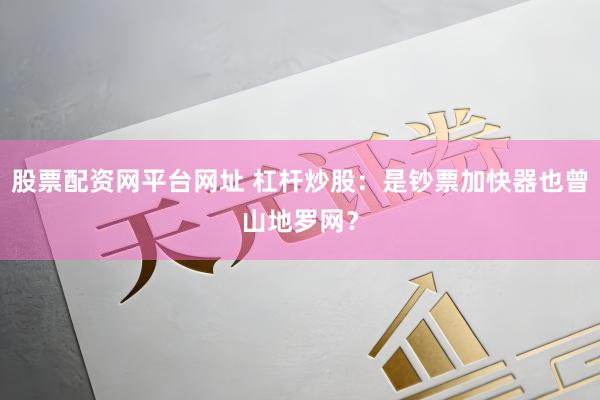 股票配资网平台网址 杠杆炒股：是钞票加快器也曾山地罗网？