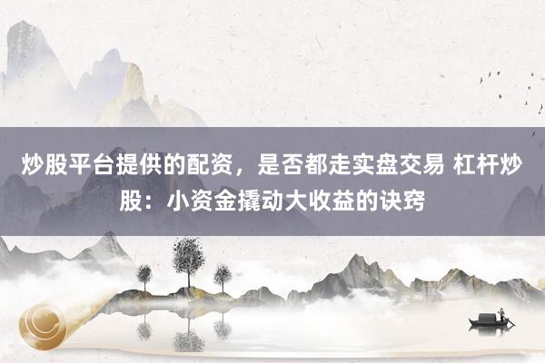 炒股平台提供的配资，是否都走实盘交易 杠杆炒股：小资金撬动大收益的诀窍