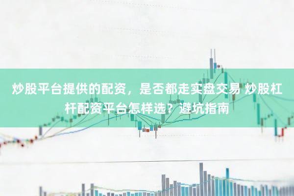 炒股平台提供的配资，是否都走实盘交易 炒股杠杆配资平台怎样选？避坑指南