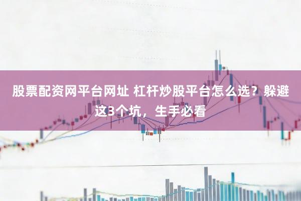 股票配资网平台网址 杠杆炒股平台怎么选？躲避这3个坑，生手必看