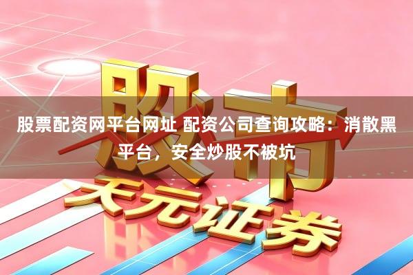 股票配资网平台网址 配资公司查询攻略：消散黑平台，安全炒股不被坑