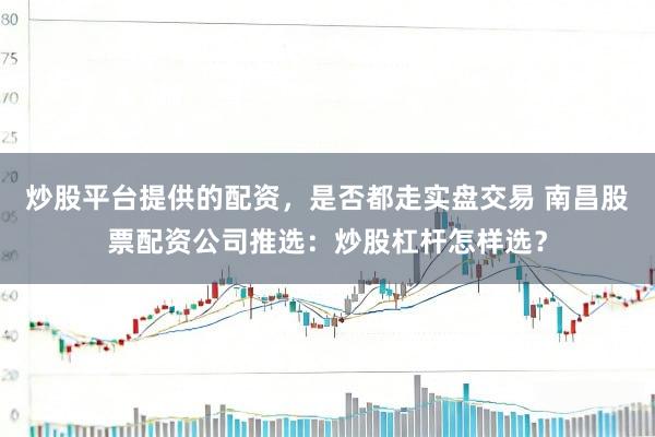 炒股平台提供的配资，是否都走实盘交易 南昌股票配资公司推选：炒股杠杆怎样选？