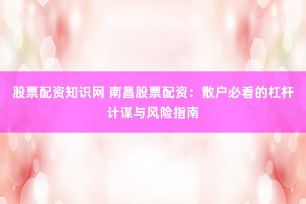 股票配资知识网 南昌股票配资：散户必看的杠杆计谋与风险指南