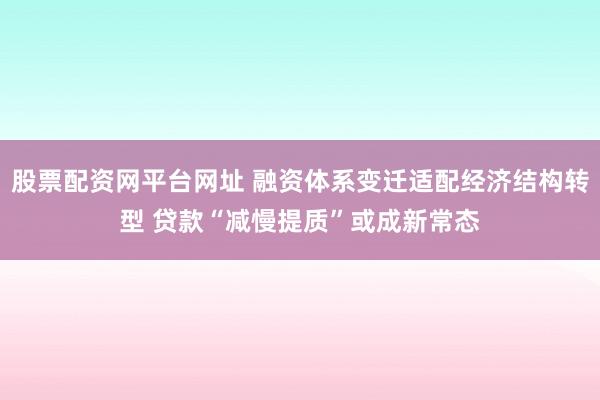 股票配资网平台网址 融资体系变迁适配经济结构转型 贷款“减慢提质”或成新常态
