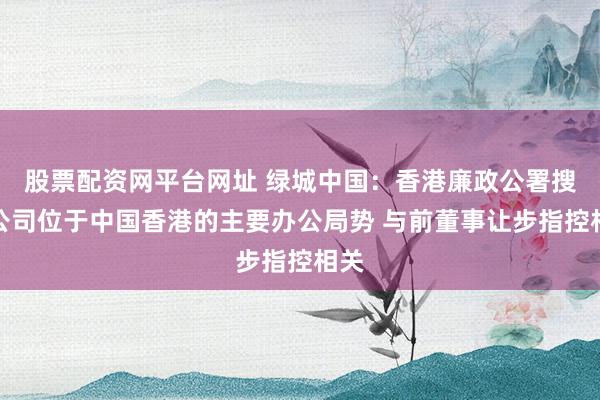 股票配资网平台网址 绿城中国：香港廉政公署搜查公司位于中国香港的主要办公局势 与前董事让步指控相关