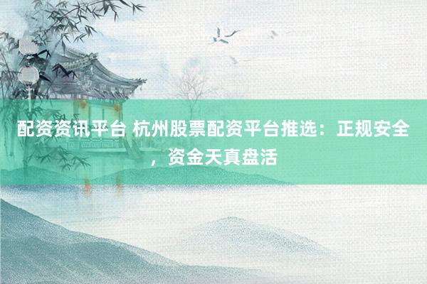 配资资讯平台 杭州股票配资平台推选：正规安全，资金天真盘活