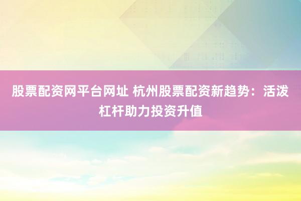股票配资网平台网址 杭州股票配资新趋势：活泼杠杆助力投资升值