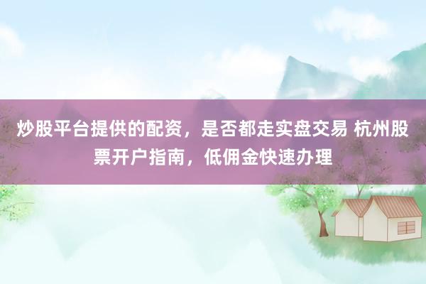 炒股平台提供的配资，是否都走实盘交易 杭州股票开户指南，低佣金快速办理