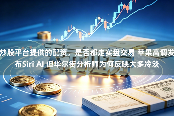 炒股平台提供的配资，是否都走实盘交易 苹果高调发布Siri AI 但华尔街分析师为何反映大多冷淡
