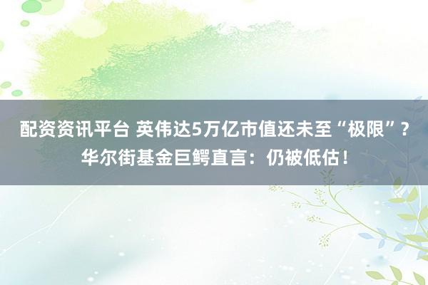 配资资讯平台 英伟达5万亿市值还未至“极限”？华尔街基金巨鳄直言：仍被低估！
