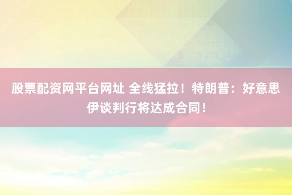 股票配资网平台网址 全线猛拉！特朗普：好意思伊谈判行将达成合同！