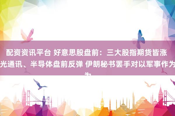 配资资讯平台 好意思股盘前：三大股指期货皆涨 光通讯、半导体盘前反弹 伊朗秘书罢手对以军事作为