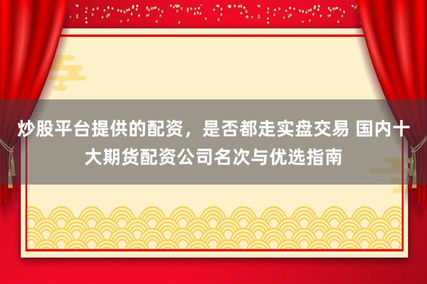 炒股平台提供的配资，是否都走实盘交易 国内十大期货配资公司名次与优选指南