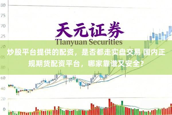 炒股平台提供的配资，是否都走实盘交易 国内正规期货配资平台，哪家靠谱又安全？
