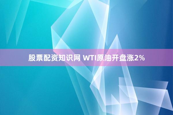 股票配资知识网 WTI原油开盘涨2%