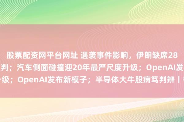 股票配资网平台网址 遇袭事件影响，伊朗缺席28日的好意思伊本领性谈判；汽车侧面碰撞迎20年最严尺度升级；OpenAI发布新模子；半导体大牛股病笃判辨丨每经早参