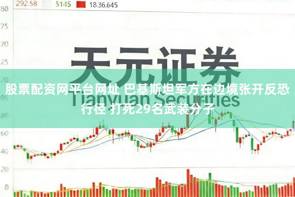 股票配资网平台网址 巴基斯坦军方在边境张开反恐行径 打死29名武装分子
