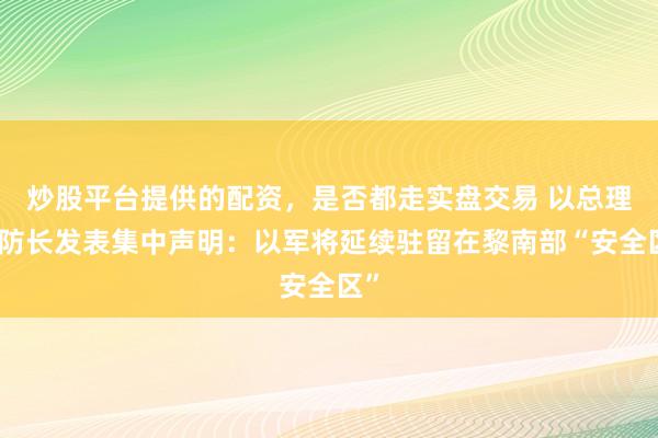 炒股平台提供的配资，是否都走实盘交易 以总理与防长发表集中声明：以军将延续驻留在黎南部“安全区”